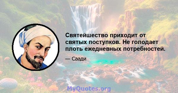 Святейшество приходит от святых поступков. Не голодает плоть ежедневных потребностей.