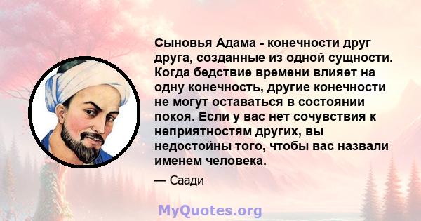 Сыновья Адама - конечности друг друга, созданные из одной сущности. Когда бедствие времени влияет на одну конечность, другие конечности не могут оставаться в состоянии покоя. Если у вас нет сочувствия к неприятностям