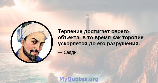 Терпение достигает своего объекта, в то время как торопие ускоряется до его разрушения.