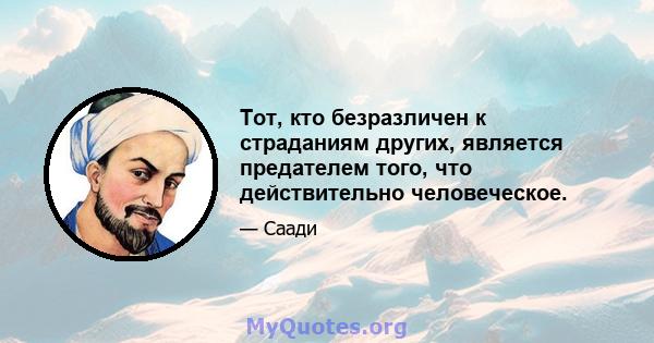 Тот, кто безразличен к страданиям других, является предателем того, что действительно человеческое.