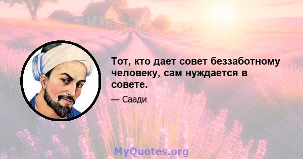 Тот, кто дает совет беззаботному человеку, сам нуждается в совете.