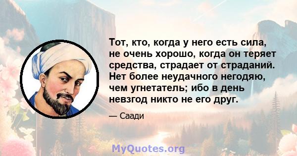 Тот, кто, когда у него есть сила, не очень хорошо, когда он теряет средства, страдает от страданий. Нет более неудачного негодяю, чем угнетатель; ибо в день невзгод никто не его друг.