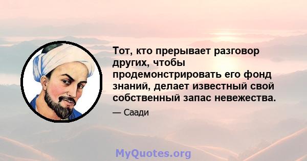 Тот, кто прерывает разговор других, чтобы продемонстрировать его фонд знаний, делает известный свой собственный запас невежества.