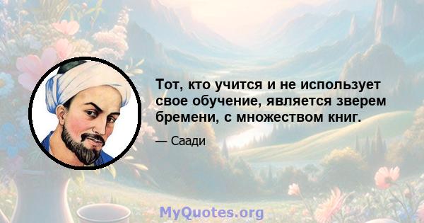 Тот, кто учится и не использует свое обучение, является зверем бремени, с множеством книг.