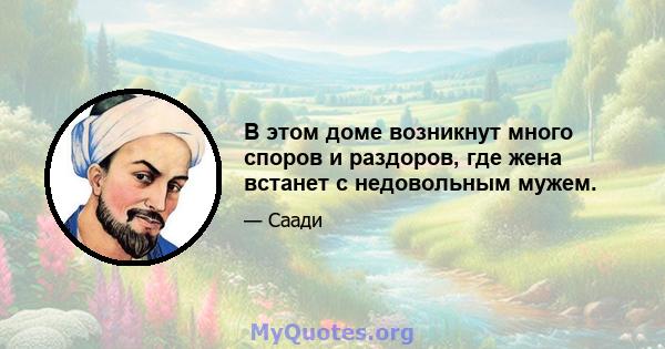 В этом доме возникнут много споров и раздоров, где жена встанет с недовольным мужем.