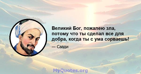 Великий Бог, пожалею зла, потому что ты сделал все для добра, когда ты с ума сорваешь!