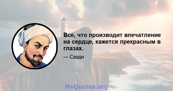 Все, что производит впечатление на сердце, кажется прекрасным в глазах.