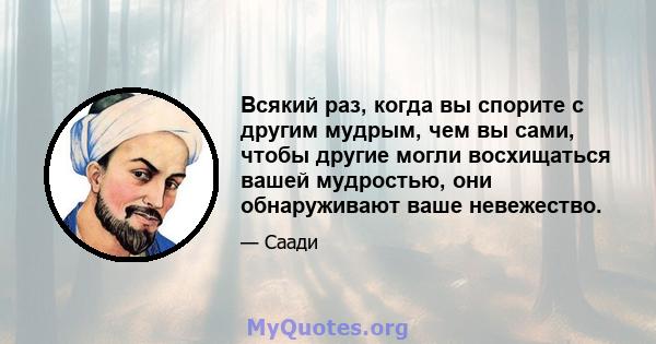 Всякий раз, когда вы спорите с другим мудрым, чем вы сами, чтобы другие могли восхищаться вашей мудростью, они обнаруживают ваше невежество.