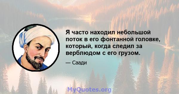 Я часто находил небольшой поток в его фонтанной головке, который, когда следил за верблюдом с его грузом.