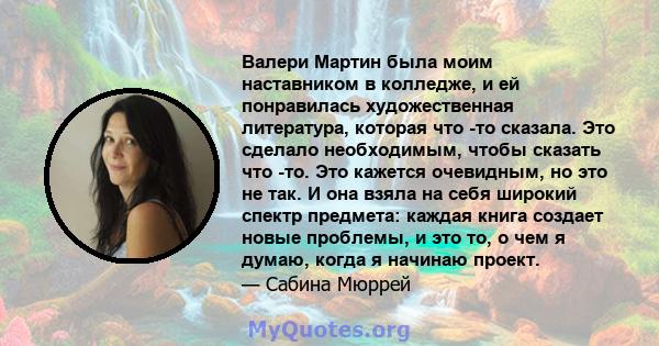 Валери Мартин была моим наставником в колледже, и ей понравилась художественная литература, которая что -то сказала. Это сделало необходимым, чтобы сказать что -то. Это кажется очевидным, но это не так. И она взяла на