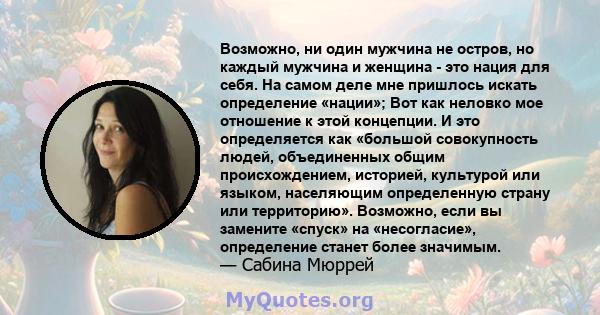 Возможно, ни один мужчина не остров, но каждый мужчина и женщина - это нация для себя. На самом деле мне пришлось искать определение «нации»; Вот как неловко мое отношение к этой концепции. И это определяется как