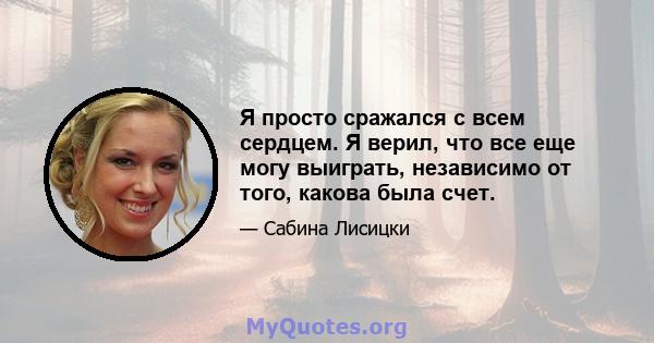 Я просто сражался с всем сердцем. Я верил, что все еще могу выиграть, независимо от того, какова была счет.