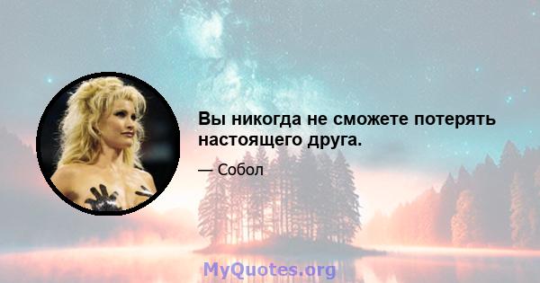 Вы никогда не сможете потерять настоящего друга.