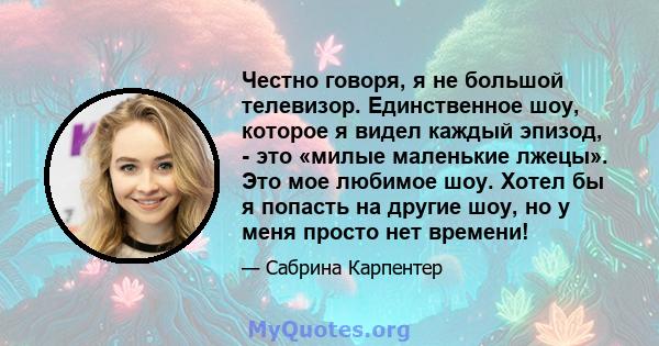 Честно говоря, я не большой телевизор. Единственное шоу, которое я видел каждый эпизод, - это «милые маленькие лжецы». Это мое любимое шоу. Хотел бы я попасть на другие шоу, но у меня просто нет времени!