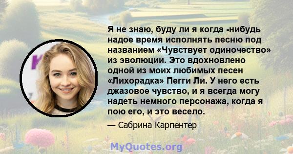 Я не знаю, буду ли я когда -нибудь надое время исполнять песню под названием «Чувствует одиночество» из эволюции. Это вдохновлено одной из моих любимых песен «Лихорадка» Пегги Ли. У него есть джазовое чувство, и я