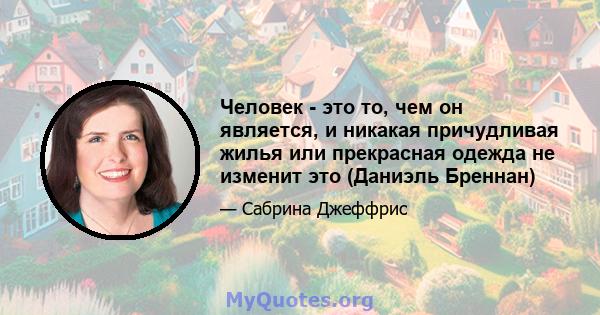 Человек - это то, чем он является, и никакая причудливая жилья или прекрасная одежда не изменит это (Даниэль Бреннан)