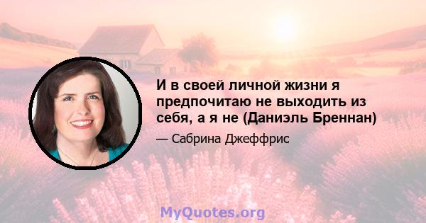 И в своей личной жизни я предпочитаю не выходить из себя, а я не (Даниэль Бреннан)