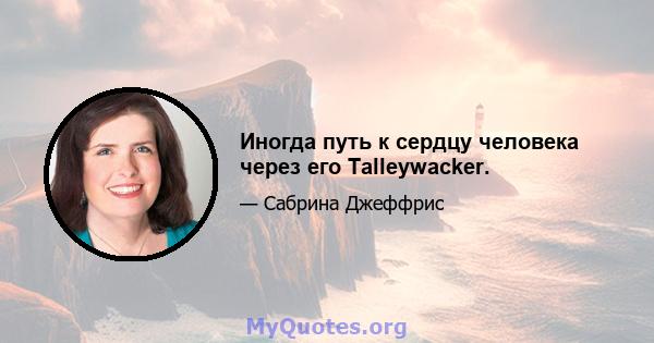 Иногда путь к сердцу человека через его Talleywacker.