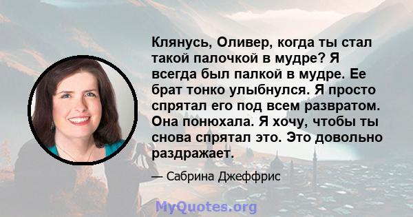 Клянусь, Оливер, когда ты стал такой палочкой в ​​мудре? Я всегда был палкой в ​​мудре. Ее брат тонко улыбнулся. Я просто спрятал его под всем развратом. Она понюхала. Я хочу, чтобы ты снова спрятал это. Это довольно