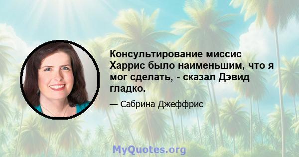 Консультирование миссис Харрис было наименьшим, что я мог сделать, - сказал Дэвид гладко.