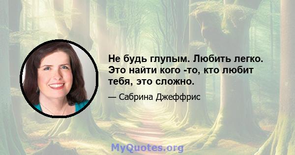 Не будь глупым. Любить легко. Это найти кого -то, кто любит тебя, это сложно.