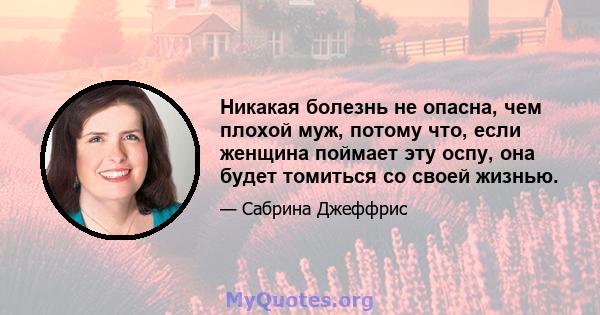 Никакая болезнь не опасна, чем плохой муж, потому что, если женщина поймает эту оспу, она будет томиться со своей жизнью.