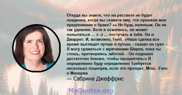 Откуда вы знаете, что на рассвете не будет поединка, когда вы скажете ему, что приняли мое предложение о браке? »« Не будь нелепым. Он не так удивлен. Хотя я осмелюсь, он может попытаться ... э -э ... постучать в тебя.