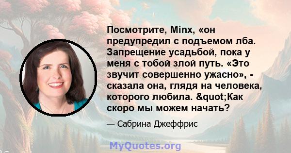 Посмотрите, Minx, «он предупредил с подъемом лба. Запрещение усадьбой, пока у меня с тобой злой путь. «Это звучит совершенно ужасно», - сказала она, глядя на человека, которого любила. "Как скоро мы можем начать?