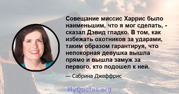 Совещание миссис Харрис было наименьшим, что я мог сделать, - сказал Дэвид гладко. В том, как избежать охотников за ударами, таким образом гарантируя, что непокорная девушка вышла прямо и вышла замуж за первого, кто