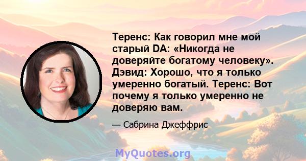 Теренс: Как говорил мне мой старый DA: «Никогда не доверяйте богатому человеку». Дэвид: Хорошо, что я только умеренно богатый. Теренс: Вот почему я только умеренно не доверяю вам.