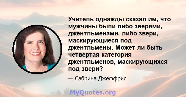 Учитель однажды сказал им, что мужчины были либо зверями, джентльменами, либо звери, маскирующиеся под джентльмены. Может ли быть четвертая категория джентльменов, маскирующихся под звери?