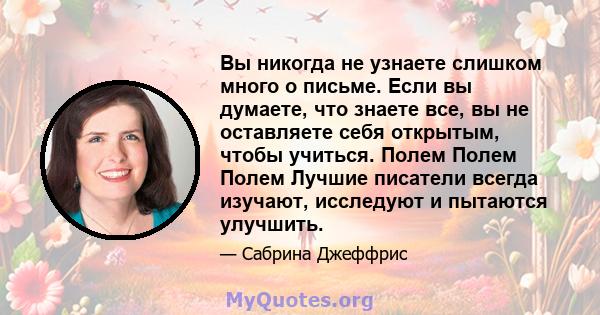 Вы никогда не узнаете слишком много о письме. Если вы думаете, что знаете все, вы не оставляете себя открытым, чтобы учиться. Полем Полем Полем Лучшие писатели всегда изучают, исследуют и пытаются улучшить.