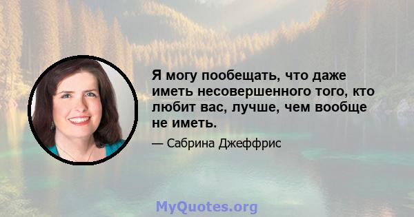 Я могу пообещать, что даже иметь несовершенного того, кто любит вас, лучше, чем вообще не иметь.