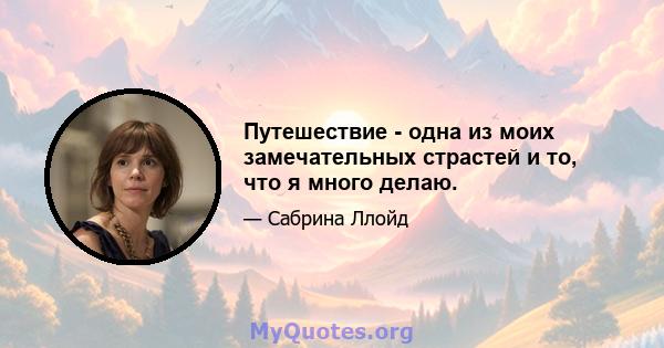 Путешествие - одна из моих замечательных страстей и то, что я много делаю.