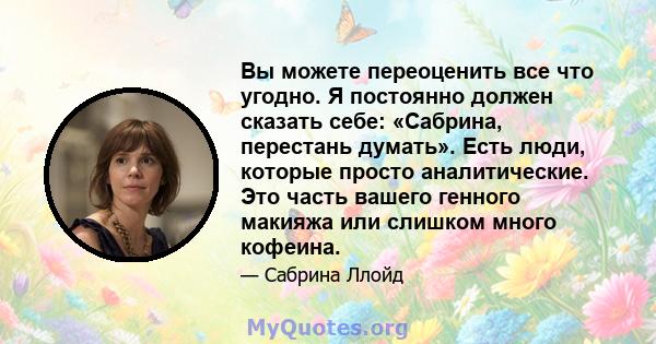 Вы можете переоценить все что угодно. Я постоянно должен сказать себе: «Сабрина, перестань думать». Есть люди, которые просто аналитические. Это часть вашего генного макияжа или слишком много кофеина.