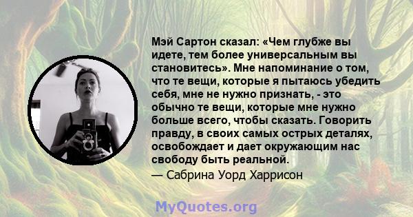 Мэй Сартон сказал: «Чем глубже вы идете, тем более универсальным вы становитесь». Мне напоминание о том, что те вещи, которые я пытаюсь убедить себя, мне не нужно признать, - это обычно те вещи, которые мне нужно больше 