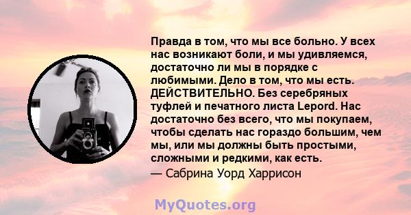 Правда в том, что мы все больно. У всех нас возникают боли, и мы удивляемся, достаточно ли мы в порядке с любимыми. Дело в том, что мы есть. ДЕЙСТВИТЕЛЬНО. Без серебряных туфлей и печатного листа Lepord. Нас достаточно