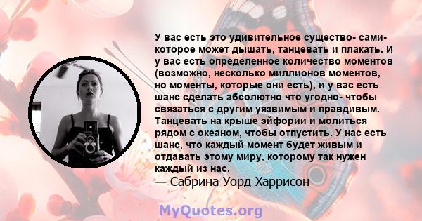 У вас есть это удивительное существо- сами- которое может дышать, танцевать и плакать. И у вас есть определенное количество моментов (возможно, несколько миллионов моментов, но моменты, которые они есть), и у вас есть