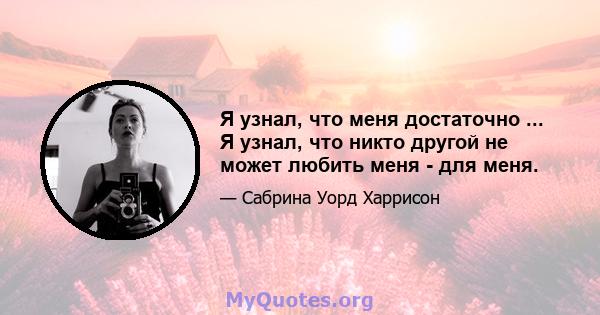 Я узнал, что меня достаточно ... Я узнал, что никто другой не может любить меня - для меня.