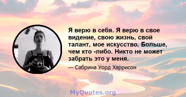 Я верю в себя. Я верю в свое видение, свою жизнь, свой талант, мое искусство. Больше, чем кто -либо. Никто не может забрать это у меня.