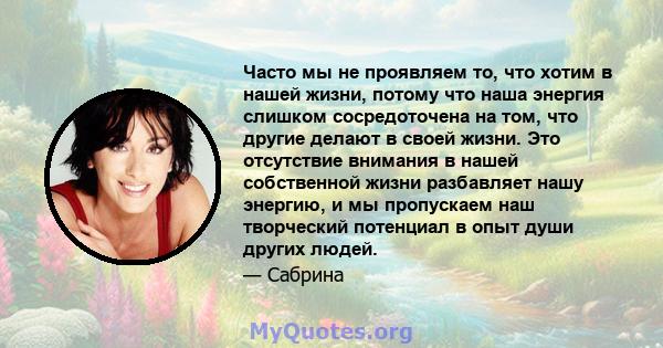 Часто мы не проявляем то, что хотим в нашей жизни, потому что наша энергия слишком сосредоточена на том, что другие делают в своей жизни. Это отсутствие внимания в нашей собственной жизни разбавляет нашу энергию, и мы