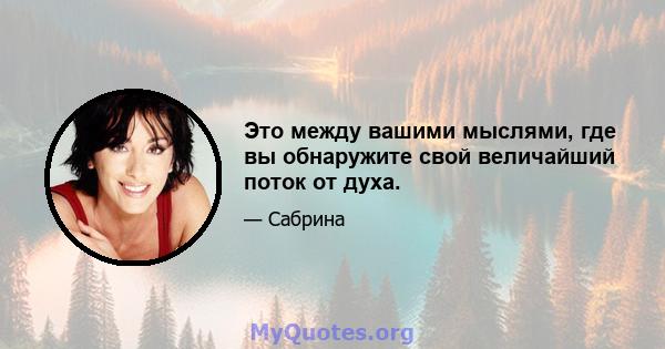 Это между вашими мыслями, где вы обнаружите свой величайший поток от духа.