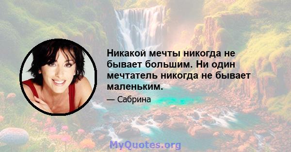 Никакой мечты никогда не бывает большим. Ни один мечтатель никогда не бывает маленьким.