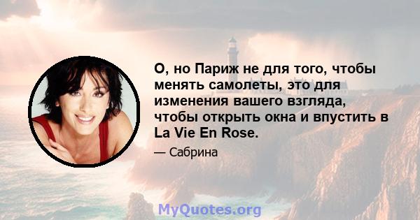 О, но Париж не для того, чтобы менять самолеты, это для изменения вашего взгляда, чтобы открыть окна и впустить в La Vie En Rose.