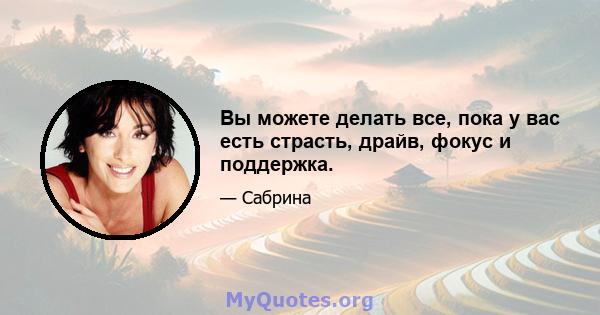 Вы можете делать все, пока у вас есть страсть, драйв, фокус и поддержка.