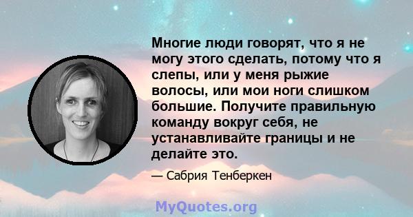 Многие люди говорят, что я не могу этого сделать, потому что я слепы, или у меня рыжие волосы, или мои ноги слишком большие. Получите правильную команду вокруг себя, не устанавливайте границы и не делайте это.