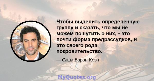 Чтобы выделить определенную группу и сказать, что мы не можем пошутить о них, - это почти форма предрассудков, и это своего рода покровительство.