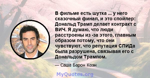 В фильме есть шутка ... у него сказочный финал, и это спойлер: Дональд Трамп делает контракт с ВИЧ. Я думаю, что люди расстроены из -за этого, главным образом потому, что они чувствуют, что репутация СПИДа была