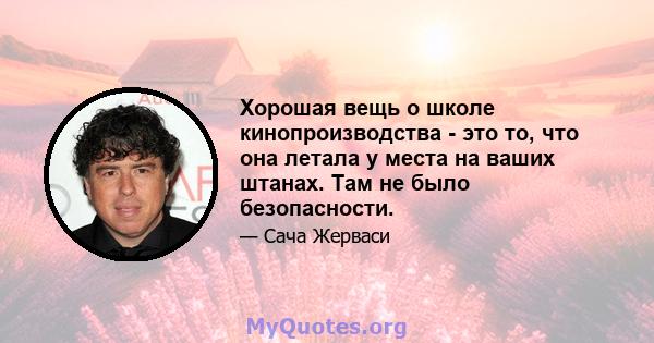 Хорошая вещь о школе кинопроизводства - это то, что она летала у места на ваших штанах. Там не было безопасности.