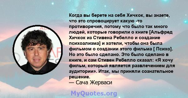 Когда вы берете на себя Хичкок, вы знаете, что это спровоцирует какую -то противоречия, потому что было так много людей, которые говорили о книге [Альфред Хичкок из Стивена Ребелло и создание психоализма] и хотели,